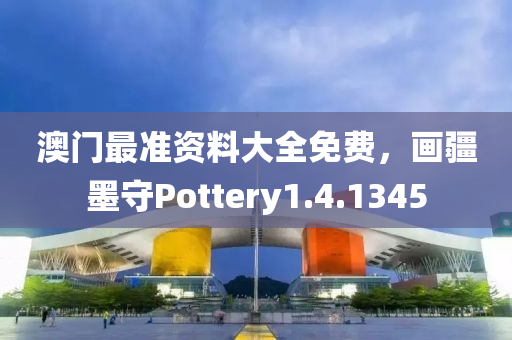 澳门最准资料大全免费，画疆墨守Pottery1.4.1345