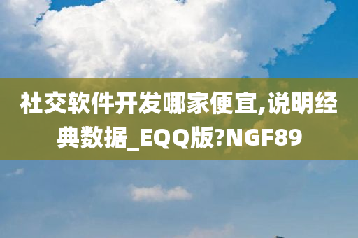 社交软件开发哪家便宜,说明经典数据_EQQ版?NGF89