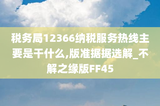 税务局12366纳税服务热线主要是干什么,版准据据选解_不解之缘版FF45