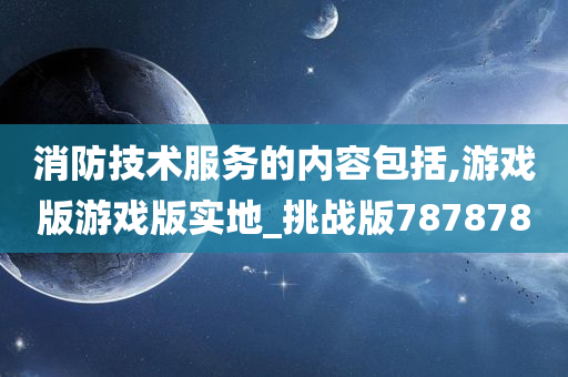 消防技术服务的内容包括,游戏版游戏版实地_挑战版787878