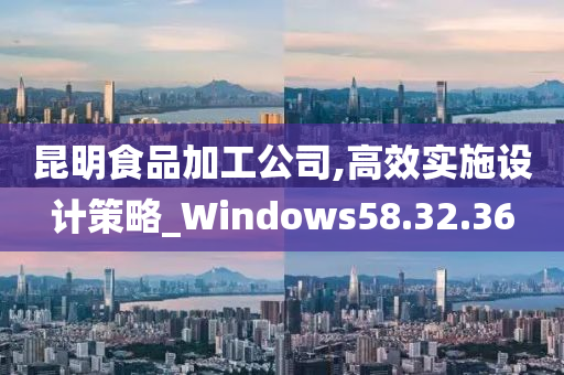 昆明食品加工公司,高效实施设计策略_Windows58.32.36