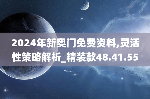 2024年新奥门免费资料,灵活性策略解析_精装款48.41.55