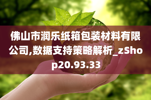 佛山市润乐纸箱包装材料有限公司,数据支持策略解析_zShop20.93.33