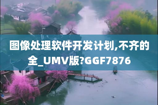 图像处理软件开发计划,不齐的全_UMV版?GGF7876