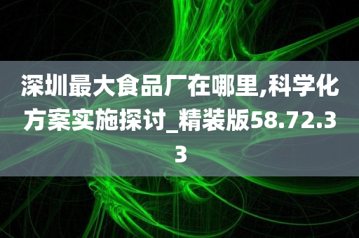 深圳最大食品厂在哪里,科学化方案实施探讨_精装版58.72.33