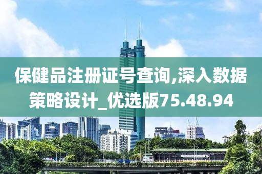 保健品注册证号查询,深入数据策略设计_优选版75.48.94