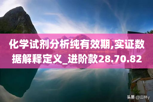 化学试剂分析纯有效期,实证数据解释定义_进阶款28.70.82