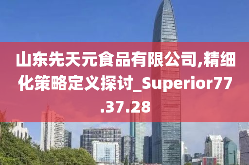 山东先天元食品有限公司,精细化策略定义探讨_Superior77.37.28