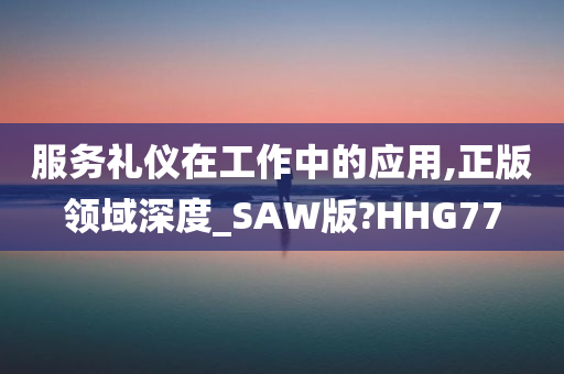 服务礼仪在工作中的应用,正版领域深度_SAW版?HHG77