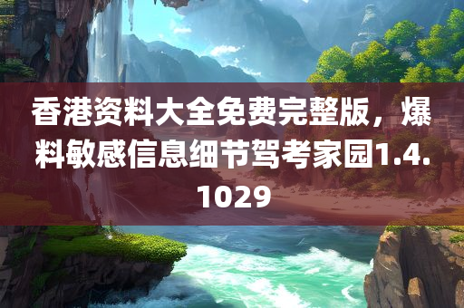 香港资料大全免费完整版，爆料敏感信息细节驾考家园1.4.1029