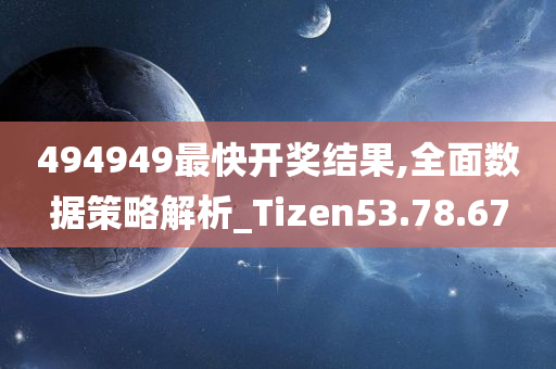 494949最快开奖结果,全面数据策略解析_Tizen53.78.67