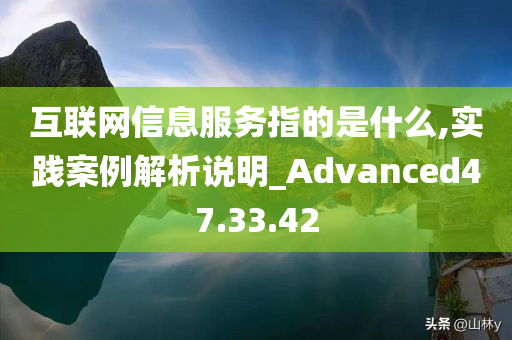 互联网信息服务指的是什么,实践案例解析说明_Advanced47.33.42