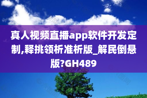 真人视频直播app软件开发定制,释挑领析准析版_解民倒悬版?GH489