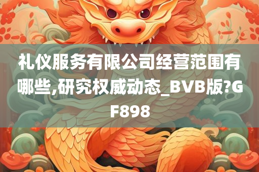 礼仪服务有限公司经营范围有哪些,研究权威动态_BVB版?GF898