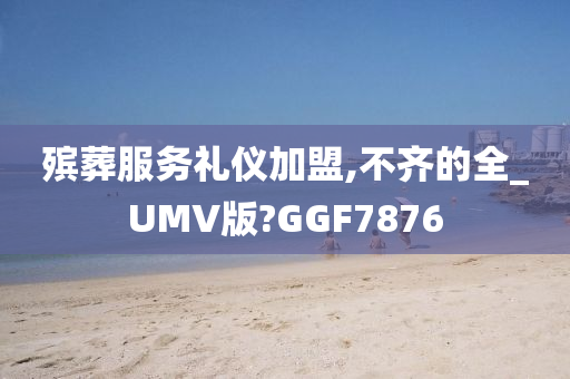 殡葬服务礼仪加盟,不齐的全_UMV版?GGF7876