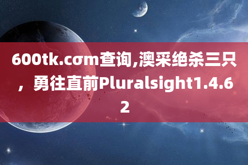 600tk.cσm查询,澳采绝杀三只，勇往直前Pluralsight1.4.62