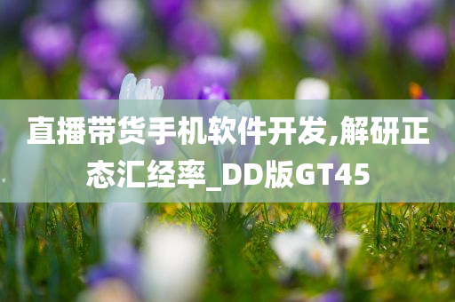 直播带货手机软件开发,解研正态汇经率_DD版GT45