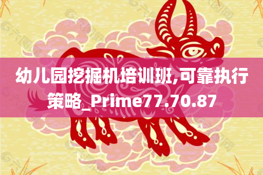 幼儿园挖掘机培训班,可靠执行策略_Prime77.70.87