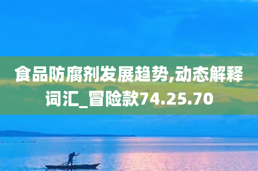 食品防腐剂发展趋势,动态解释词汇_冒险款74.25.70