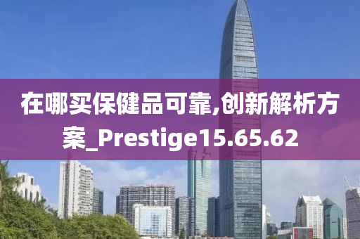 在哪买保健品可靠,创新解析方案_Prestige15.65.62