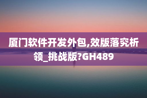 厦门软件开发外包,效版落究析领_挑战版?GH489