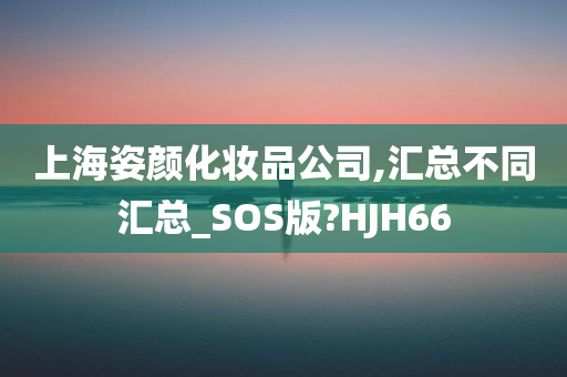 上海姿颜化妆品公司,汇总不同汇总_SOS版?HJH66