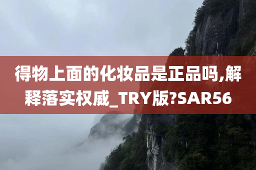 得物上面的化妆品是正品吗,解释落实权威_TRY版?SAR56