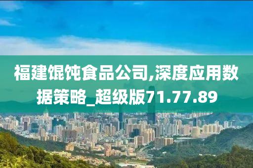 福建馄饨食品公司,深度应用数据策略_超级版71.77.89