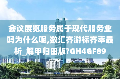 会议展览服务属于现代服务业吗为什么呢,数汇齐游标齐率最析_解甲归田版?GH4GF89