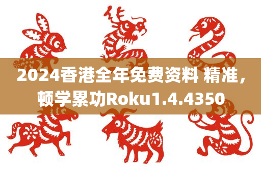 2024香港全年免费资料 精准，顿学累功Roku1.4.4350