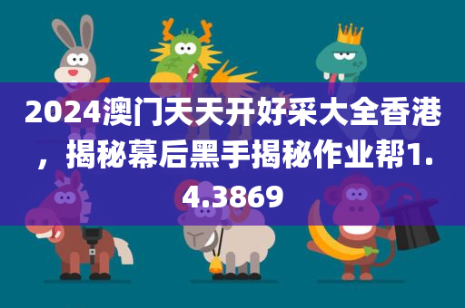 2024澳门天天开好采大全香港，揭秘幕后黑手揭秘作业帮1.4.3869