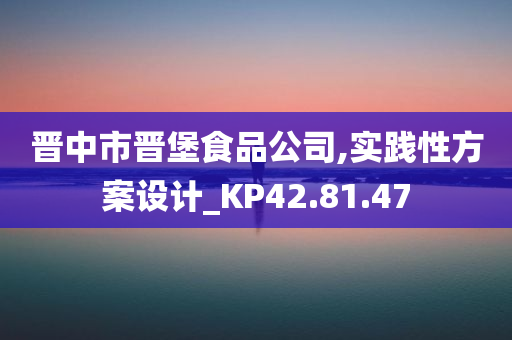 晋中市晋堡食品公司,实践性方案设计_KP42.81.47