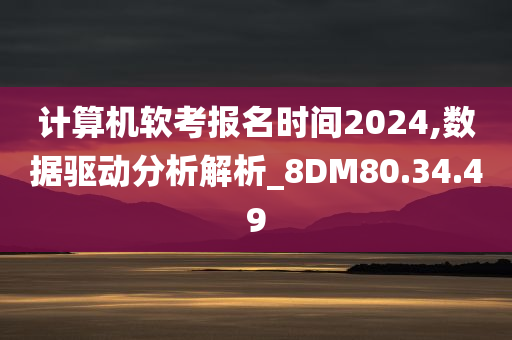 计算机软考报名时间2024,数据驱动分析解析_8DM80.34.49