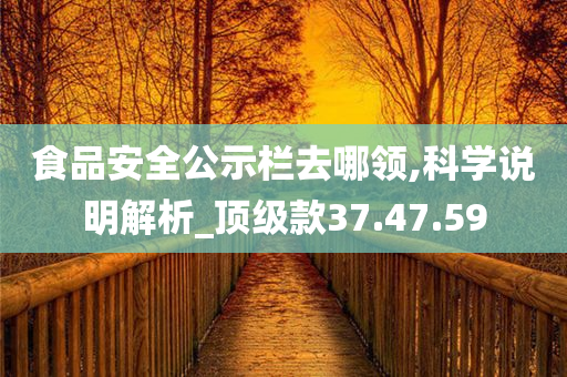 食品安全公示栏去哪领,科学说明解析_顶级款37.47.59