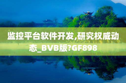 监控平台软件开发,研究权威动态_BVB版?GF898