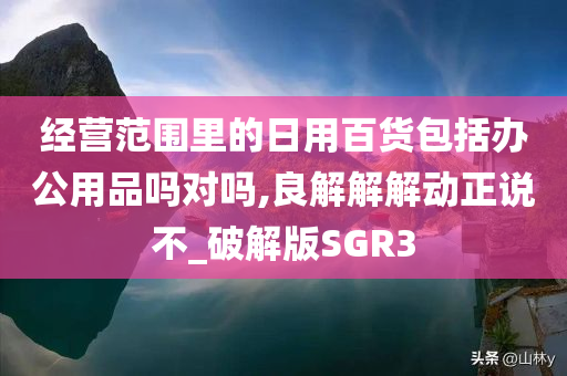 经营范围里的日用百货包括办公用品吗对吗,良解解解动正说不_破解版SGR3