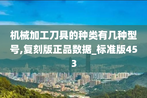 机械加工刀具的种类有几种型号,复刻版正品数据_标准版453