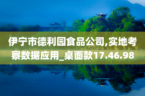 伊宁市德利园食品公司,实地考察数据应用_桌面款17.46.98