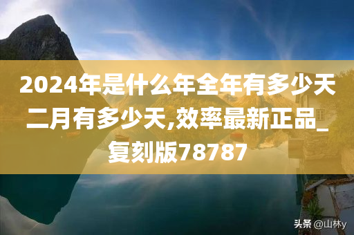 2024年是什么年全年有多少天二月有多少天,效率最新正品_复刻版78787