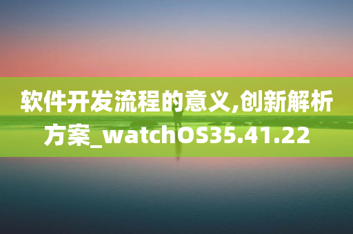 软件开发流程的意义,创新解析方案_watchOS35.41.22