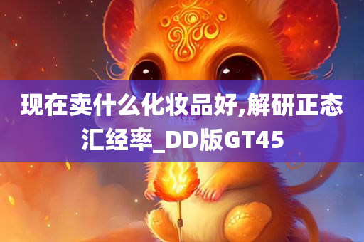 现在卖什么化妆品好,解研正态汇经率_DD版GT45