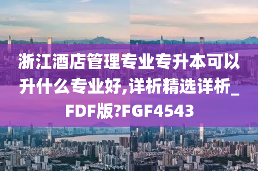 浙江酒店管理专业专升本可以升什么专业好,详析精选详析_FDF版?FGF4543