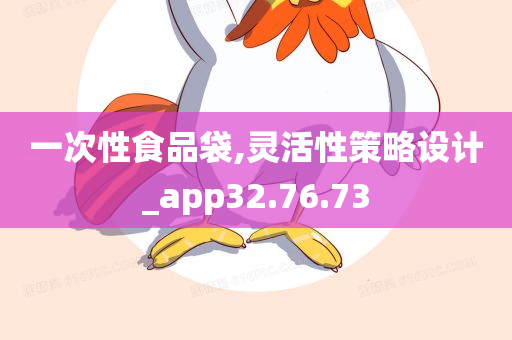 一次性食品袋,灵活性策略设计_app32.76.73