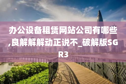 办公设备租赁网站公司有哪些,良解解解动正说不_破解版SGR3