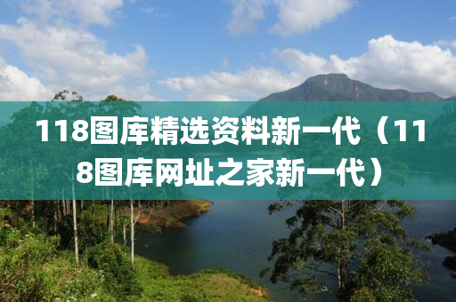 118图库精选资料新一代（118图库网址之家新一代）