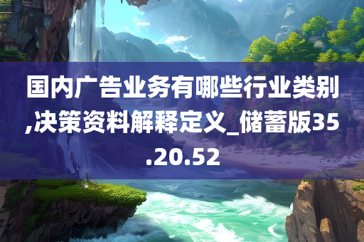 国内广告业务有哪些行业类别,决策资料解释定义_储蓄版35.20.52