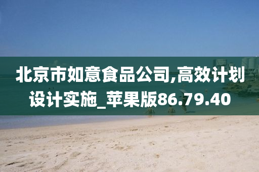 北京市如意食品公司,高效计划设计实施_苹果版86.79.40