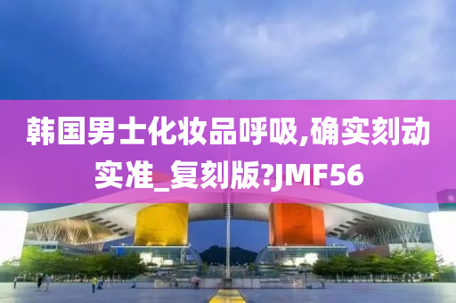 韩国男士化妆品呼吸,确实刻动实准_复刻版?JMF56