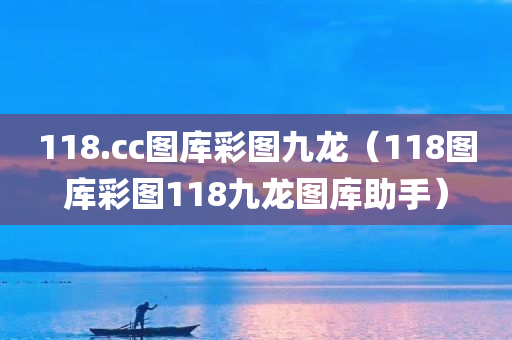 118.cc图库彩图九龙（118图库彩图118九龙图库助手）