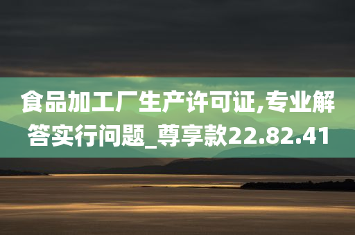 食品加工厂生产许可证,专业解答实行问题_尊享款22.82.41